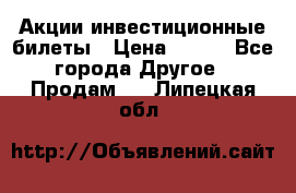 Акции-инвестиционные билеты › Цена ­ 150 - Все города Другое » Продам   . Липецкая обл.